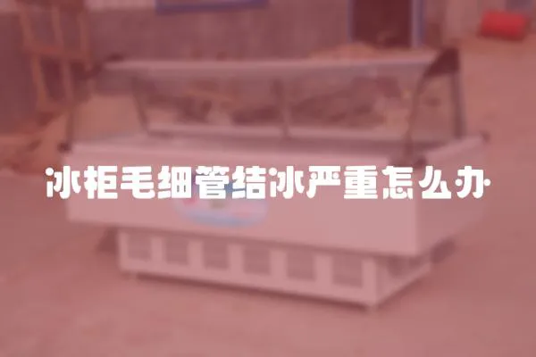冰柜毛細管結冰嚴重怎么辦