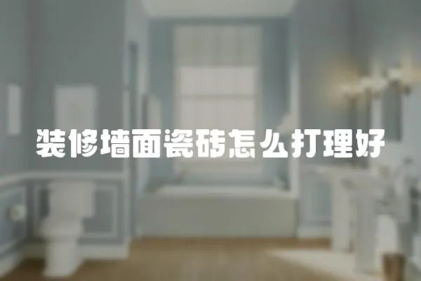 裝修墻面瓷磚怎么打理好