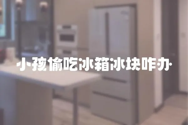 小孩偷吃冰箱冰塊咋辦