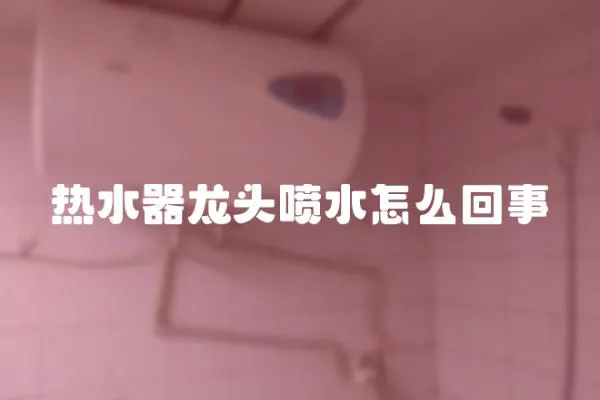 熱水器龍頭噴水怎么回事