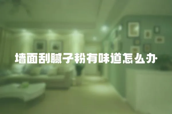 墻面刮膩子粉有味道怎么辦