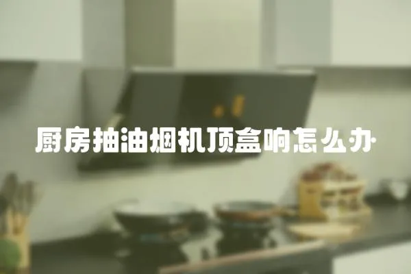 廚房抽油煙機(jī)頂盒響怎么辦
