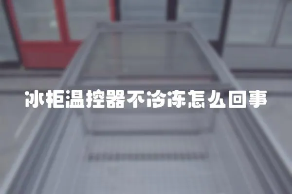 冰柜溫控器不冷凍怎么回事