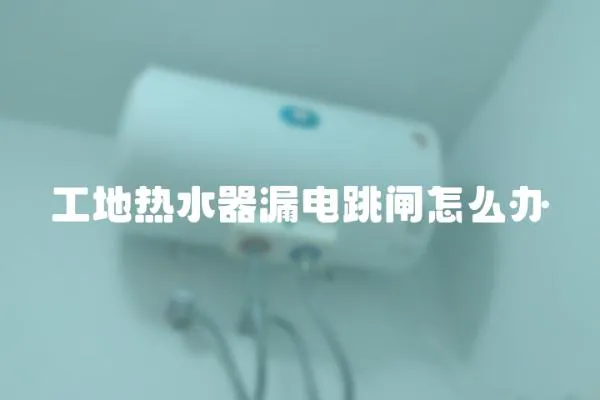 工地熱水器漏電跳閘怎么辦