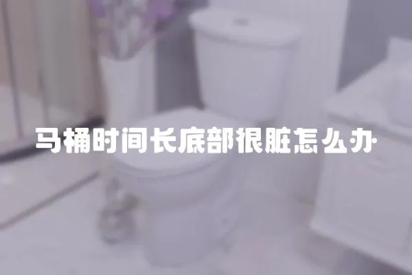 馬桶時間長底部很臟怎么辦