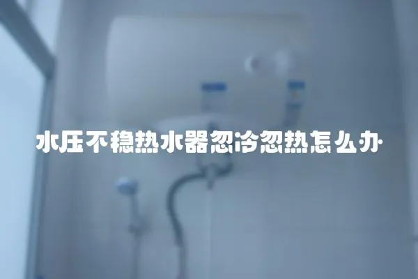 水壓不穩(wěn)熱水器忽冷忽熱怎么辦