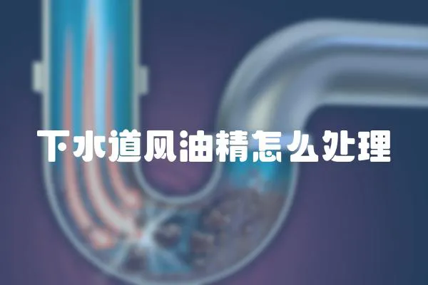 下水道風(fēng)油精怎么處理