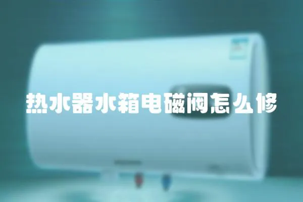 熱水器水箱電磁閥怎么修