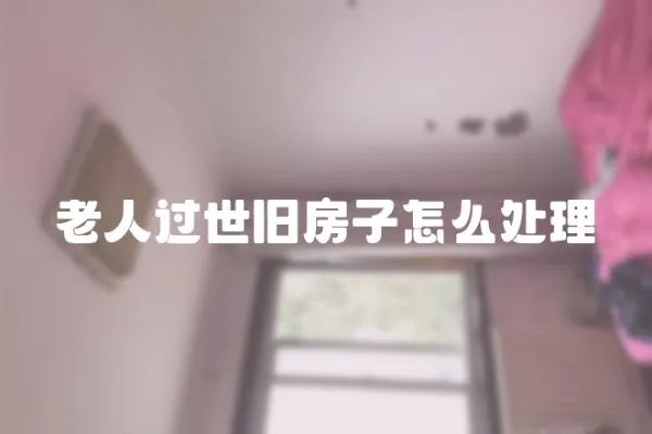 老人過世舊房子怎么處理