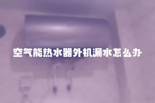 空氣能熱水器外機漏水怎么辦
