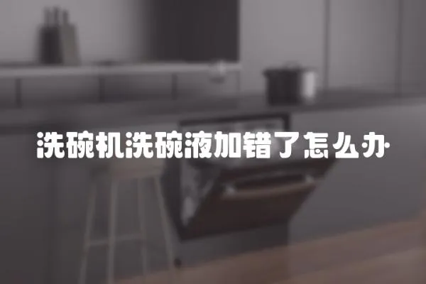 洗碗機洗碗液加錯了怎么辦