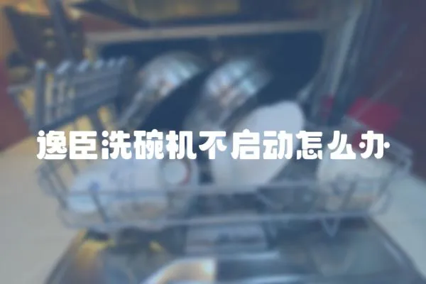 逸臣洗碗機不啟動怎么辦