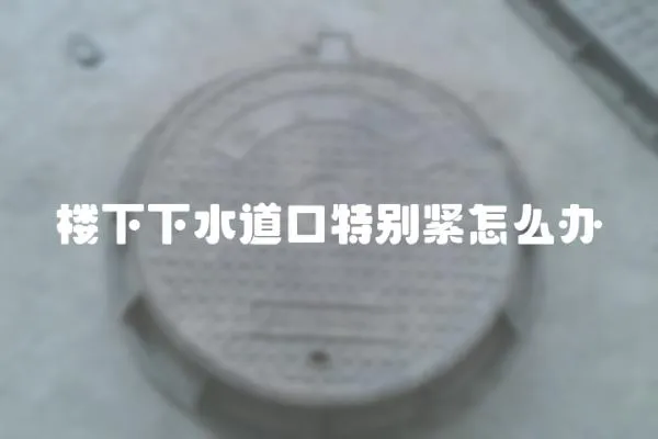 樓下下水道口特別緊怎么辦