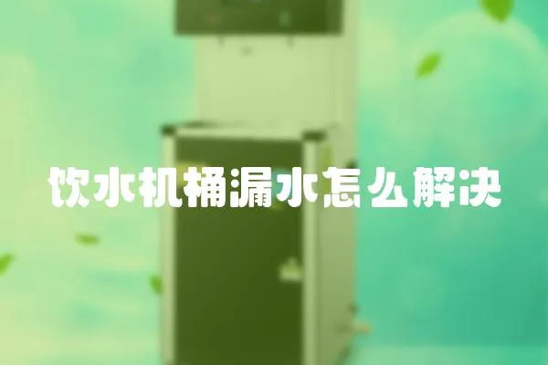 飲水機桶漏水怎么解決