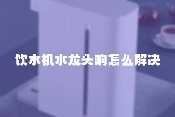 飲水機(jī)水龍頭響怎么解決