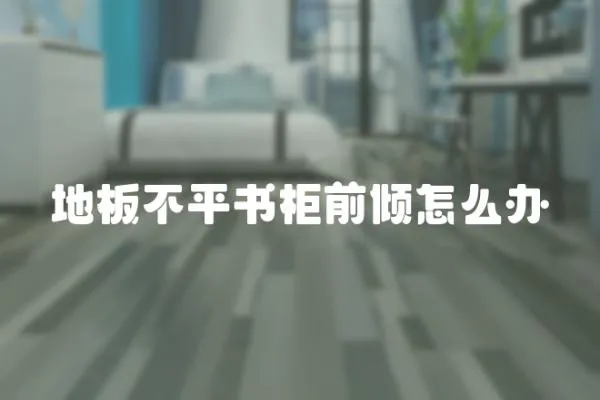 地板不平書柜前傾怎么辦