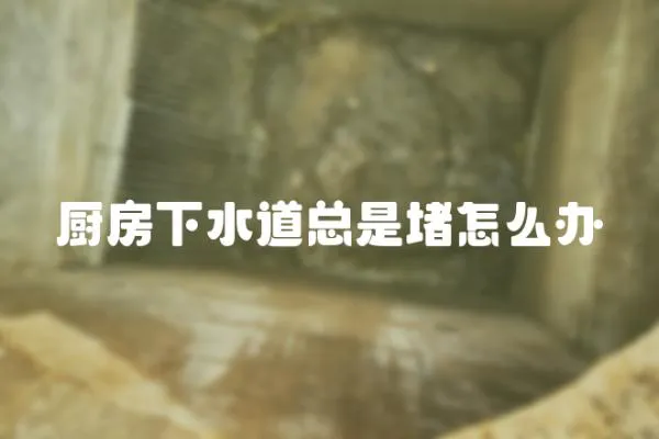 廚房下水道總是堵怎么辦