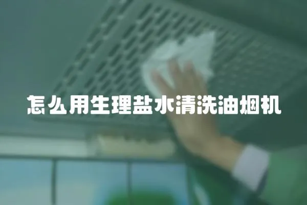 怎么用生理鹽水清洗油煙機