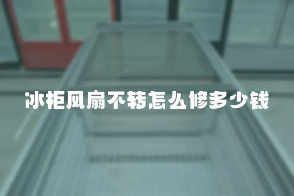 冰柜風扇不轉怎么修多少錢