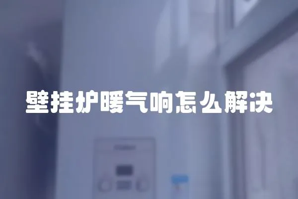 壁掛爐暖氣響怎么解決