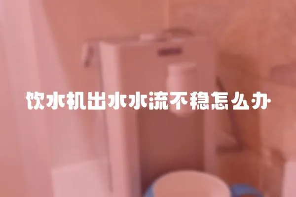 飲水機出水水流不穩(wěn)怎么辦