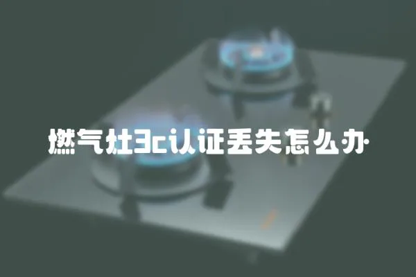 燃氣灶3c認證丟失怎么辦