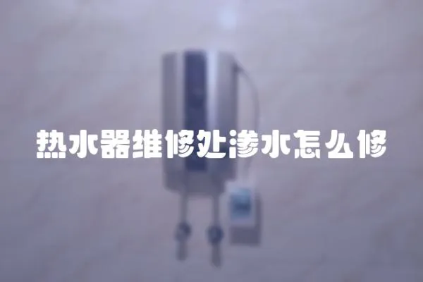 熱水器維修處滲水怎么修