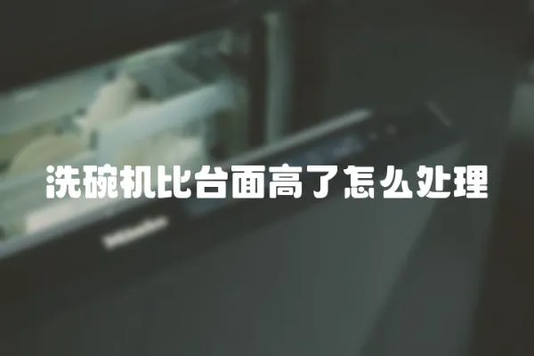 洗碗機比臺面高了怎么處理