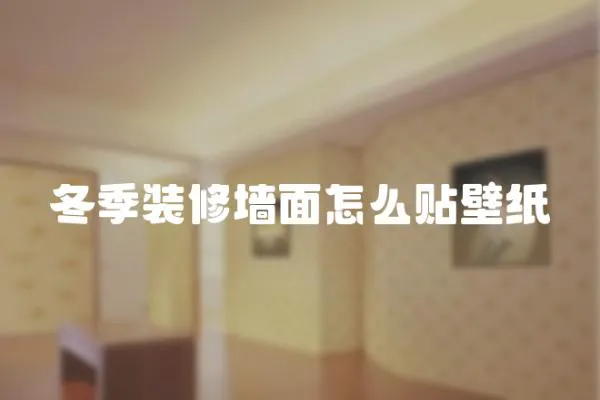 冬季裝修墻面怎么貼壁紙