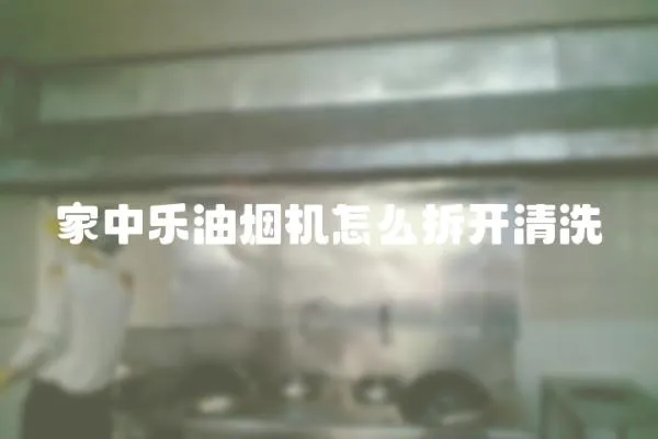 家中樂油煙機(jī)怎么拆開清洗