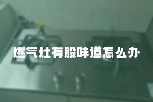 燃氣灶有股味道怎么辦