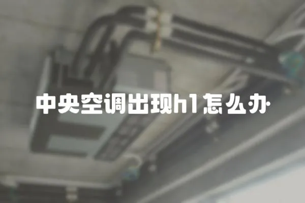 中央空調(diào)出現(xiàn)h1怎么辦