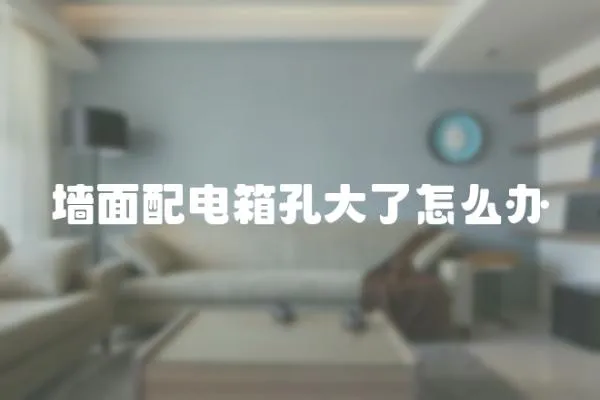 墻面配電箱孔大了怎么辦