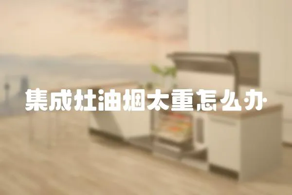 集成灶油煙太重怎么辦