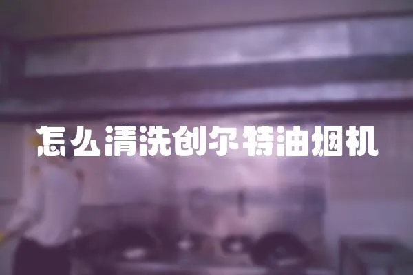 怎么清洗創爾特油煙機