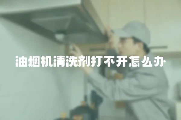 油烟机清洗剂打不开怎么办