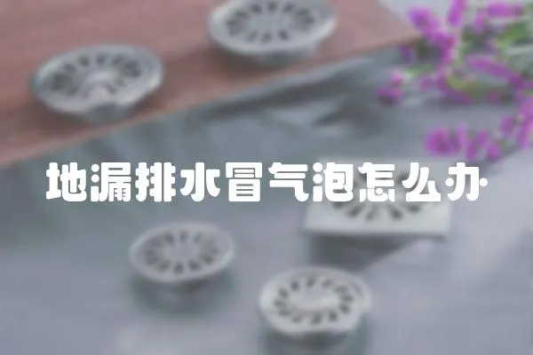 地漏排水冒氣泡怎么辦