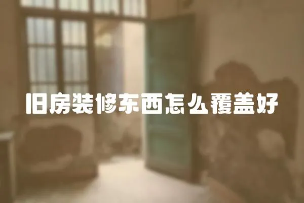 舊房裝修東西怎么覆蓋好