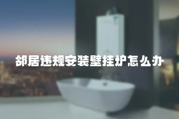 鄰居違規安裝壁掛爐怎么辦