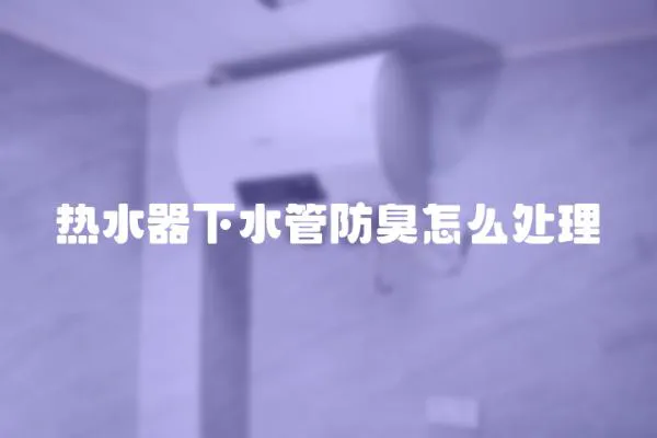 熱水器下水管防臭怎么處理