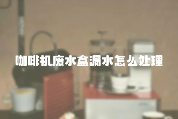 咖啡機(jī)廢水盒漏水怎么處理