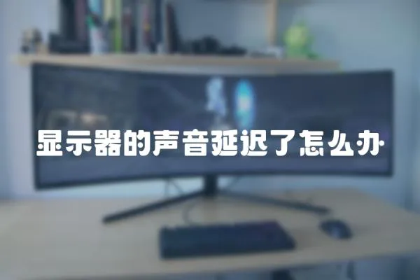 顯示器的聲音延遲了怎么辦