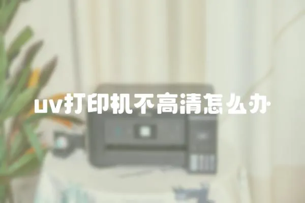 uv打印機(jī)不高清怎么辦