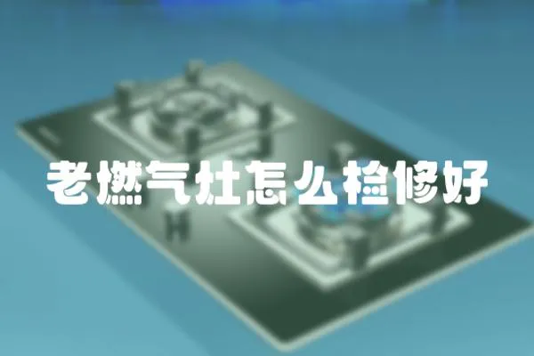老燃氣灶怎么檢修好