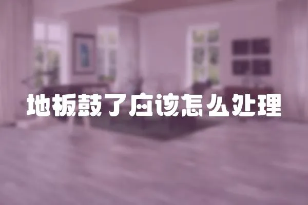 地板鼓了應(yīng)該怎么處理
