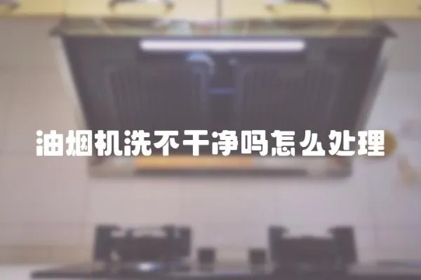 油煙機洗不干凈嗎怎么處理