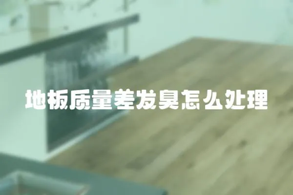 地板質(zhì)量差發(fā)臭怎么處理
