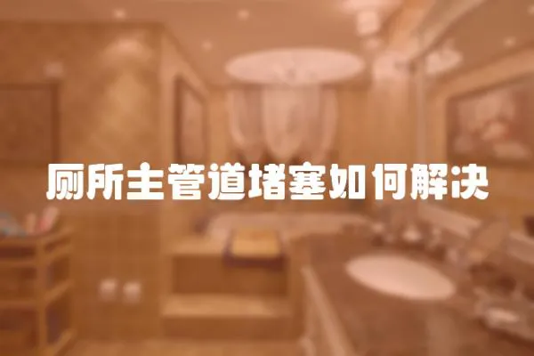 廁所主管道堵塞如何解決