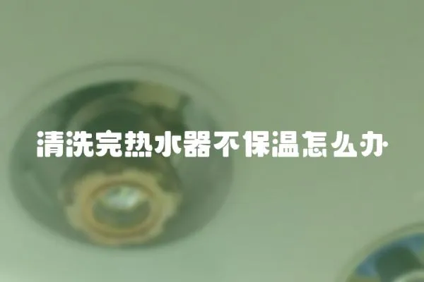 清洗完熱水器不保溫怎么辦
