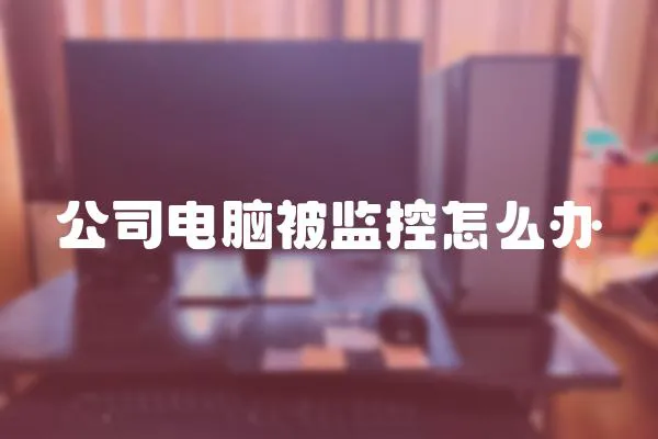 公司電腦被監控怎么辦